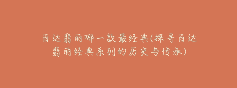 百達(dá)翡麗哪一款最經(jīng)典(探尋百達(dá)翡麗經(jīng)典系列的歷史與傳承)