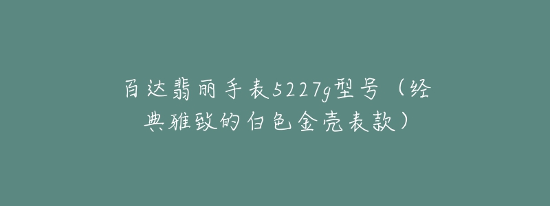 百達(dá)翡麗手表5227g型號(hào)（經(jīng)典雅致的白色金殼表款）