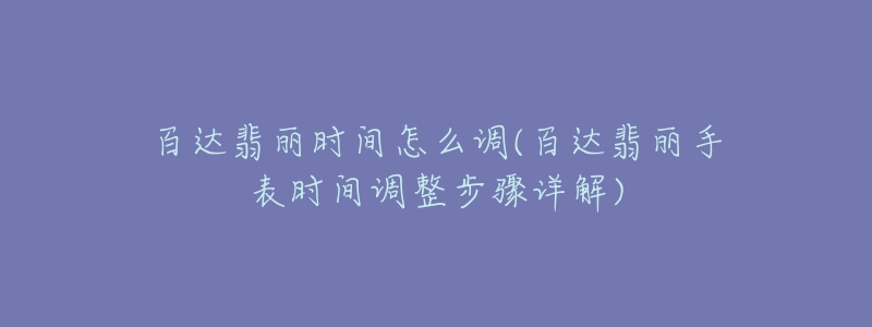 百達翡麗時間怎么調(百達翡麗手表時間調整步驟詳解)