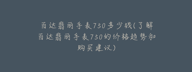 百達翡麗手表750多少錢(了解百達翡麗手表750的價格趨勢和購買建議)