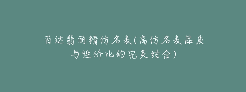 百達翡麗精仿名表(高仿名表品質與性價比的完美結合)