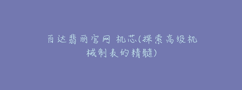 百達(dá)翡麗官網(wǎng) 機(jī)芯(探索高級機(jī)械制表的精髓)