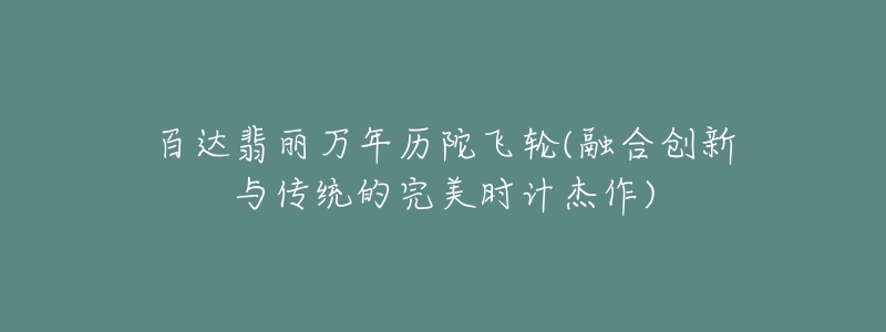 百達(dá)翡麗萬(wàn)年歷陀飛輪(融合創(chuàng)新與傳統(tǒng)的完美時(shí)計(jì)杰作)