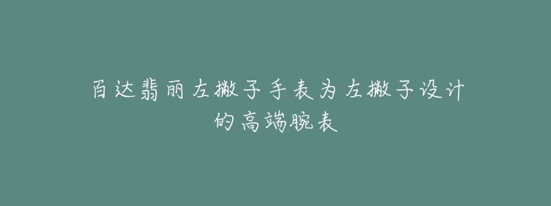 百達翡麗左撇子手表為左撇子設(shè)計的高端腕表