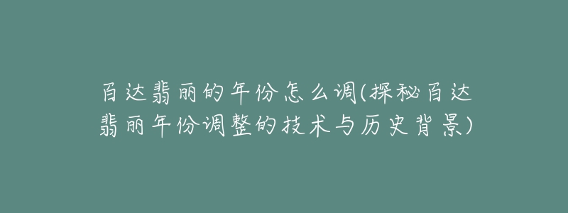 百達(dá)翡麗的年份怎么調(diào)(探秘百達(dá)翡麗年份調(diào)整的技術(shù)與歷史背景)