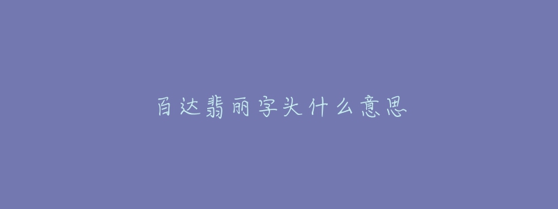 百達(dá)翡麗字頭什么意思