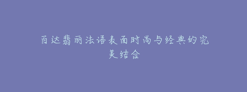 百達(dá)翡麗法語(yǔ)表面時(shí)尚與經(jīng)典的完美結(jié)合