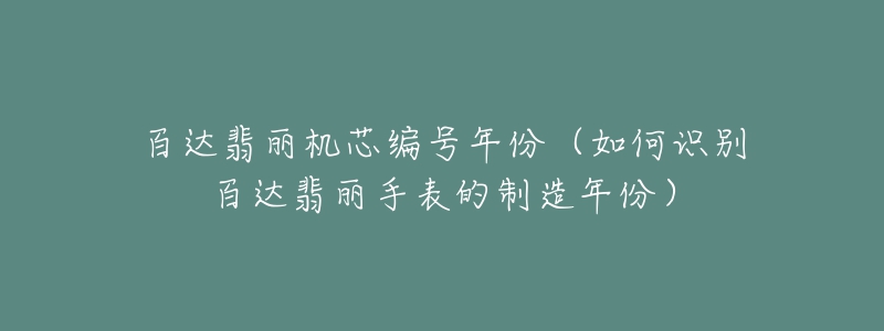 百達翡麗機芯編號年份（如何識別百達翡麗手表的制造年份）