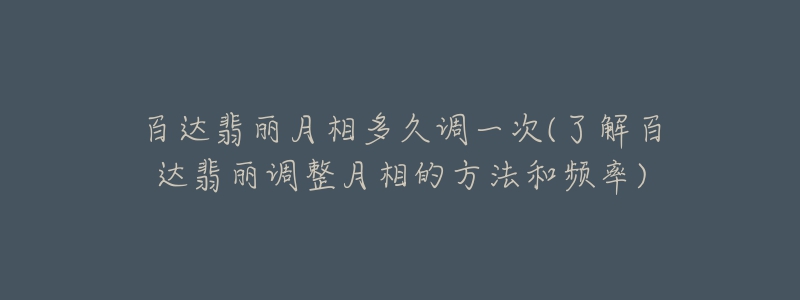 百達(dá)翡麗月相多久調(diào)一次(了解百達(dá)翡麗調(diào)整月相的方法和頻率)