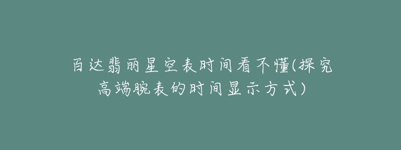 百達(dá)翡麗星空表時(shí)間看不懂(探究高端腕表的時(shí)間顯示方式)