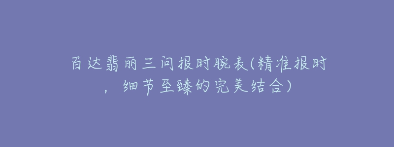 百達翡麗三問報時腕表(精準報時，細節(jié)至臻的完美結(jié)合)