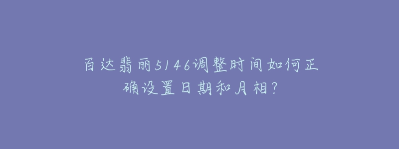 百達(dá)翡麗5146調(diào)整時(shí)間如何正確設(shè)置日期和月相？