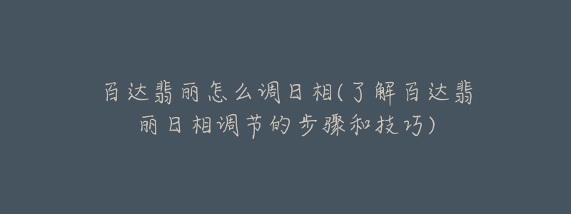 百達翡麗怎么調(diào)日相(了解百達翡麗日相調(diào)節(jié)的步驟和技巧)