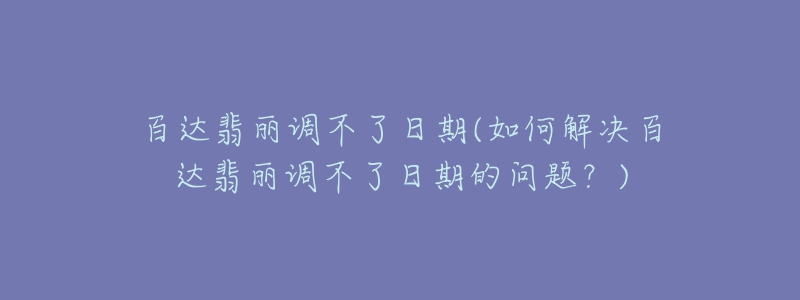 百達(dá)翡麗調(diào)不了日期(如何解決百達(dá)翡麗調(diào)不了日期的問題？)