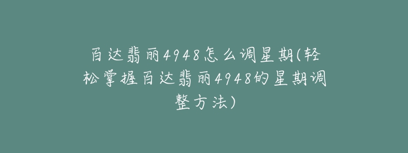 百達(dá)翡麗4948怎么調(diào)星期(輕松掌握百達(dá)翡麗4948的星期調(diào)整方法)