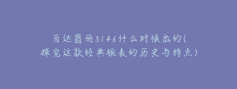 百達(dá)翡麗5146什么時候出的(探究這款經(jīng)典腕表的歷史與特點(diǎn))