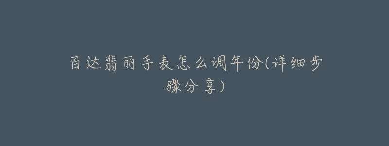 百達(dá)翡麗手表怎么調(diào)年份(詳細(xì)步驟分享)