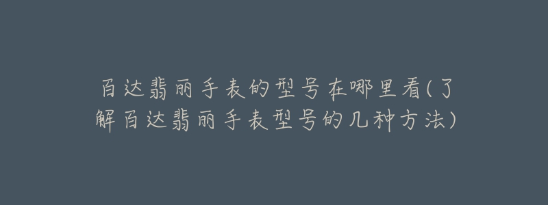 百達(dá)翡麗手表的型號(hào)在哪里看(了解百達(dá)翡麗手表型號(hào)的幾種方法)