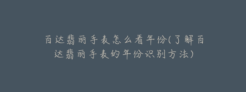 百達翡麗手表怎么看年份(了解百達翡麗手表的年份識別方法)