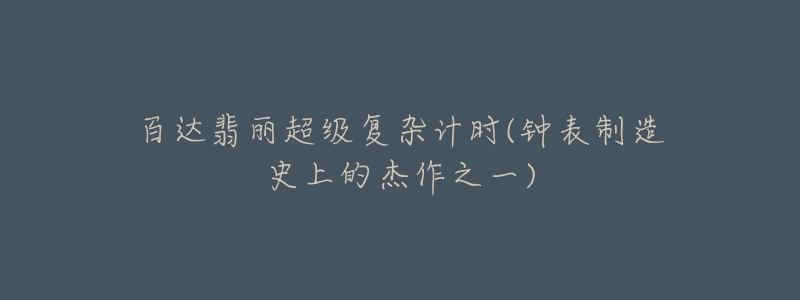 百達(dá)翡麗超級(jí)復(fù)雜計(jì)時(shí)(鐘表制造史上的杰作之一)