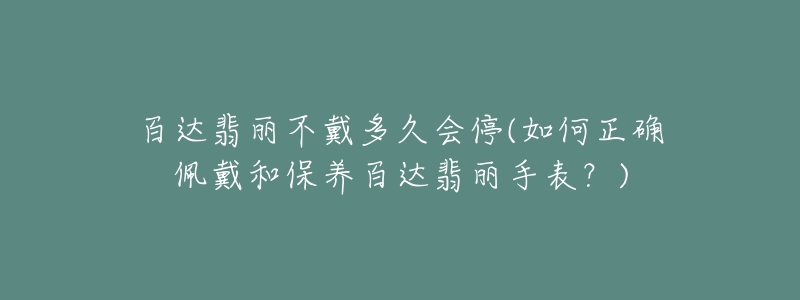 百達(dá)翡麗不戴多久會(huì)停(如何正確佩戴和保養(yǎng)百達(dá)翡麗手表？)