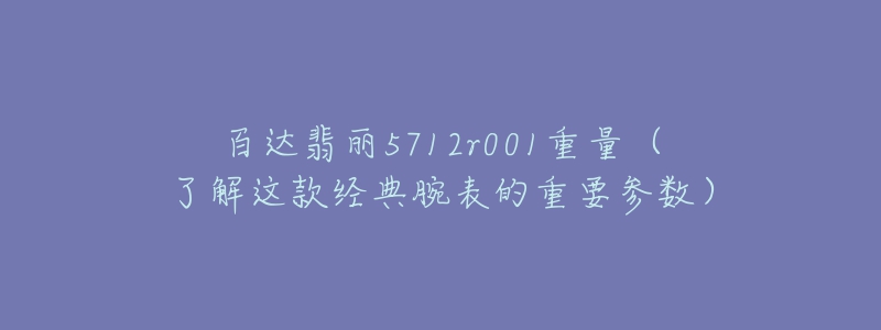 百達翡麗5712r001重量（了解這款經(jīng)典腕表的重要參數(shù)）