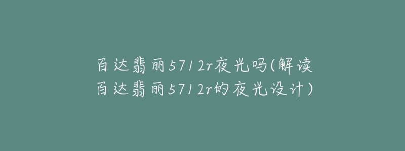 百達翡麗5712r夜光嗎(解讀百達翡麗5712r的夜光設計)