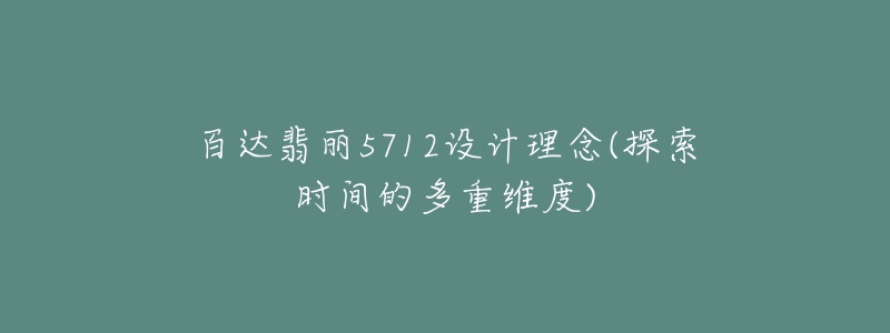 百達(dá)翡麗5712設(shè)計(jì)理念(探索時(shí)間的多重維度)