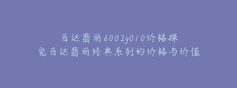 百達(dá)翡麗6002g010價(jià)格探究百達(dá)翡麗經(jīng)典系列的價(jià)格與價(jià)值