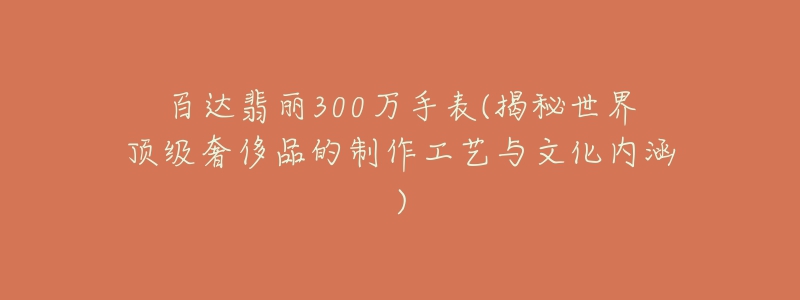 百達(dá)翡麗300萬手表(揭秘世界頂級奢侈品的制作工藝與文化內(nèi)涵)