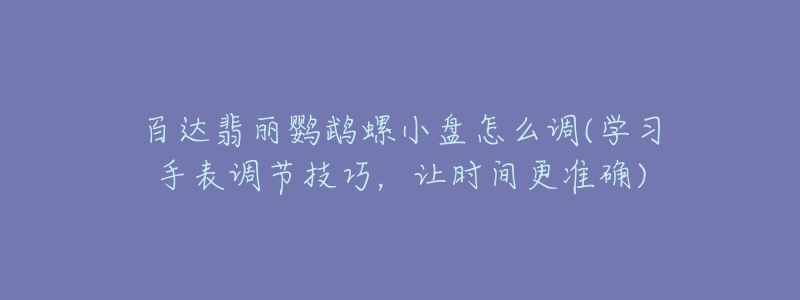 百達(dá)翡麗鸚鵡螺小盤怎么調(diào)(學(xué)習(xí)手表調(diào)節(jié)技巧，讓時間更準(zhǔn)確)