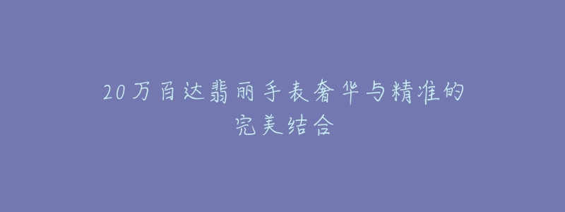 20萬(wàn)百達(dá)翡麗手表奢華與精準(zhǔn)的完美結(jié)合