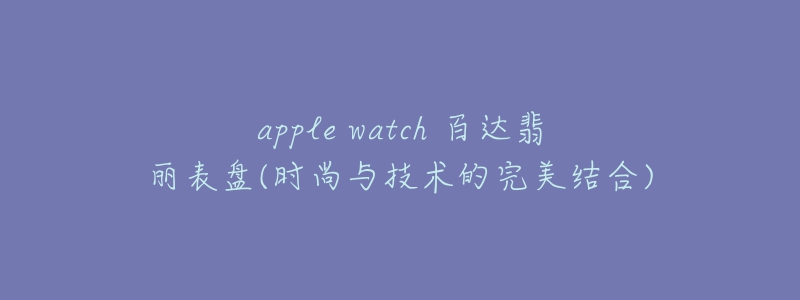 apple watch 百達(dá)翡麗表盤(pán)(時(shí)尚與技術(shù)的完美結(jié)合)