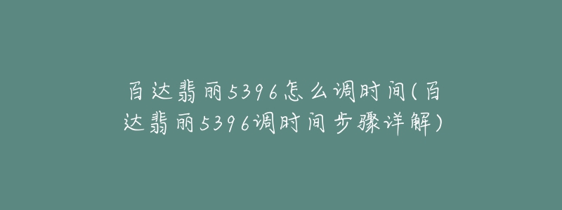 百達(dá)翡麗5396怎么調(diào)時(shí)間(百達(dá)翡麗5396調(diào)時(shí)間步驟詳解)