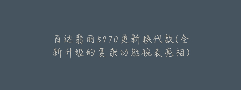 百達翡麗5970更新?lián)Q代款(全新升級的復(fù)雜功能腕表亮相)