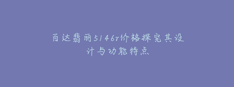 百達翡麗5146r價格探究其設(shè)計與功能特點