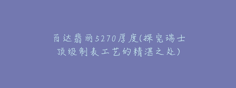 百達翡麗5270厚度(探究瑞士頂級制表工藝的精湛之處)