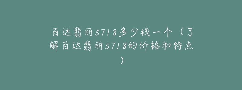 百達(dá)翡麗5718多少錢一個(gè)（了解百達(dá)翡麗5718的價(jià)格和特點(diǎn)）