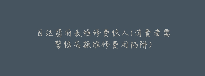 百達(dá)翡麗表維修費(fèi)驚人(消費(fèi)者需警惕高額維修費(fèi)用陷阱)