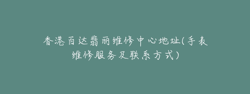 香港百達(dá)翡麗維修中心地址(手表維修服務(wù)及聯(lián)系方式)