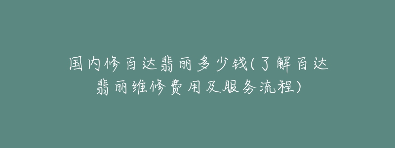 國內(nèi)修百達翡麗多少錢(了解百達翡麗維修費用及服務(wù)流程)