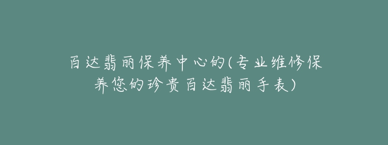 百達(dá)翡麗保養(yǎng)中心的(專(zhuān)業(yè)維修保養(yǎng)您的珍貴百達(dá)翡麗手表)