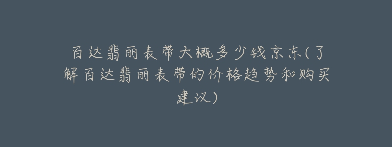 百達翡麗表帶大概多少錢京東(了解百達翡麗表帶的價格趨勢和購買建議)