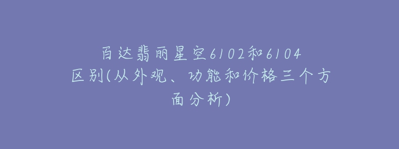 百達(dá)翡麗星空6102和6104區(qū)別(從外觀、功能和價(jià)格三個(gè)方面分析)