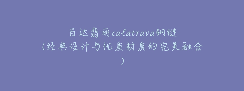 百達(dá)翡麗calatrava鋼鏈(經(jīng)典設(shè)計(jì)與優(yōu)質(zhì)材質(zhì)的完美融合)