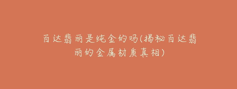 百達翡麗是純金的嗎(揭秘百達翡麗的金屬材質(zhì)真相)