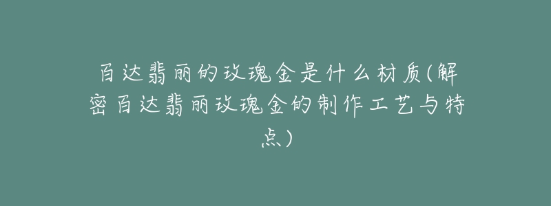 百達翡麗的玫瑰金是什么材質(zhì)(解密百達翡麗玫瑰金的制作工藝與特點)