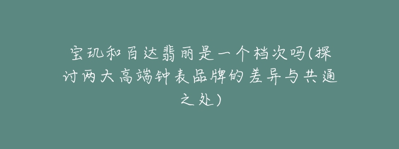 寶璣和百達翡麗是一個檔次嗎(探討兩大高端鐘表品牌的差異與共通之處)