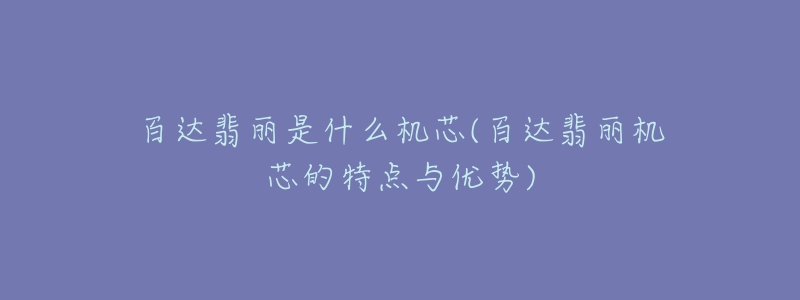 百達(dá)翡麗是什么機(jī)芯(百達(dá)翡麗機(jī)芯的特點(diǎn)與優(yōu)勢(shì))