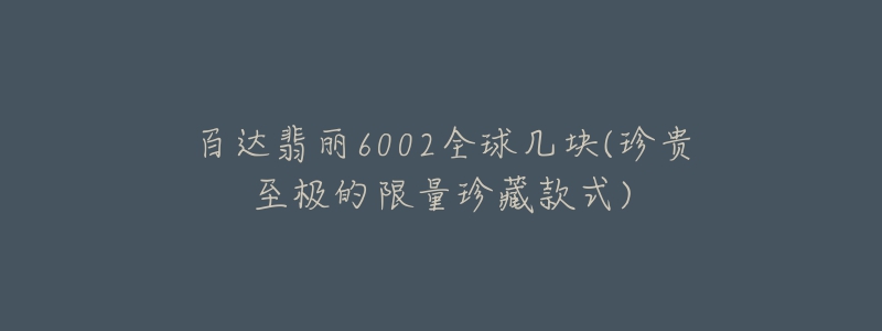 百達翡麗6002全球幾塊(珍貴至極的限量珍藏款式)